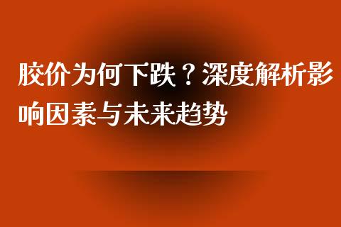 胶价为何下跌？深度解析影响因素与未来趋势_https://www.fansifence.com_国际期货_第1张