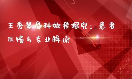 王秀琴骨科效果探究：患者反馈与专业解读_https://www.fansifence.com_恒指交易时间_第1张