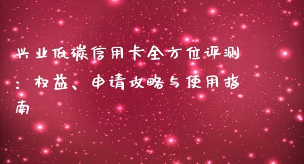 兴业低碳信用卡全方位评测：权益、申请攻略与使用指南_https://www.fansifence.com_中国国际期货_第1张