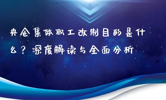 央企集体职工改制目的是什么？深度解读与全面分析_https://www.fansifence.com_国际期货行情_第1张