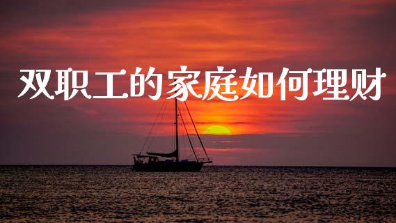 双职工的家庭如何理财_https://www.fansifence.com_恒指交易时间_第1张