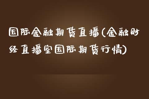 国际金融期货直播(金融财经直播室国际期货行情)_https://www.fansifence.com_恒指交易时间_第1张