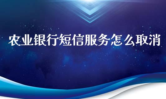 农业银行短信服务怎么取消_https://www.fansifence.com_中国国际期货_第1张