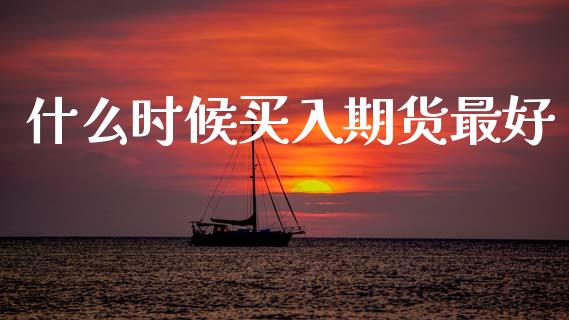 什么时候买入期货最好_https://www.fansifence.com_中国国际期货_第1张