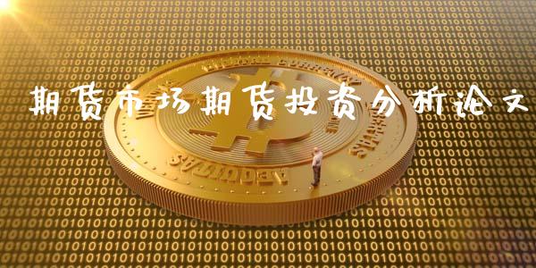 期货市场期货投资分析论文_https://www.fansifence.com_国际期货_第1张