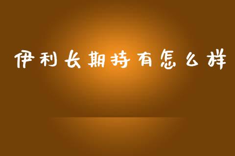 伊利长期持有怎么样_https://www.fansifence.com_中国国际期货_第1张