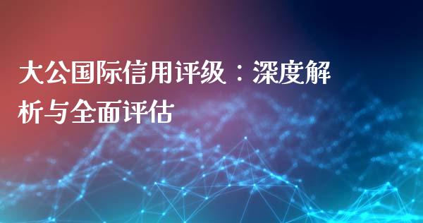 大公国际信用评级：深度解析与全面评估_https://www.fansifence.com_中国国际期货_第1张