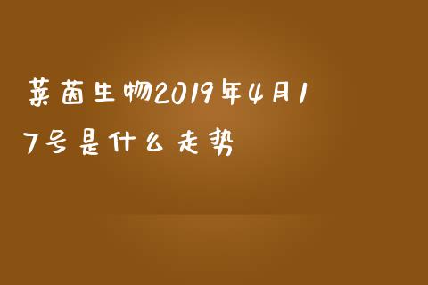 莱茵生物2019年4月17号是什么走势_https://www.fansifence.com_国际期货_第1张