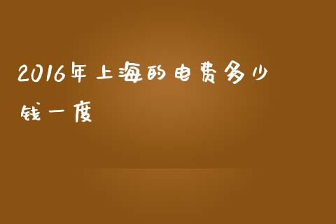 2016年上海的电费多少钱一度_https://www.fansifence.com_国际期货_第1张
