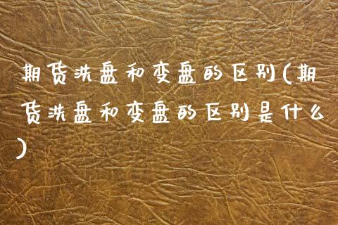 期货洗盘和变盘的区别(期货洗盘和变盘的区别是什么)_https://www.fansifence.com_国际期货行情_第1张