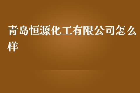青岛恒源化工有限公司怎么样_https://www.fansifence.com_国际期货_第1张
