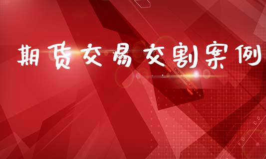 期货交易交割案例_https://www.fansifence.com_国际期货行情_第1张