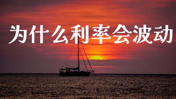 为什么利率会波动_https://www.fansifence.com_中国国际期货_第1张