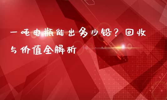 一吨电瓶能出多少铅？回收与价值全解析_https://www.fansifence.com_恒指交易时间_第1张