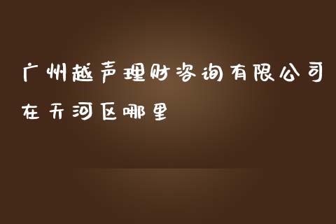 广州越声理财咨询有限公司在天河区哪里_https://www.fansifence.com_国际期货行情_第1张