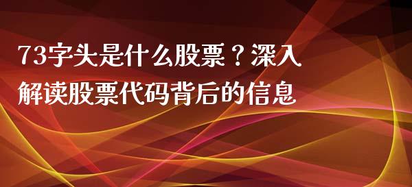 73字头是什么股票？深入解读股票代码背后的信息_https://www.fansifence.com_中国国际期货_第1张
