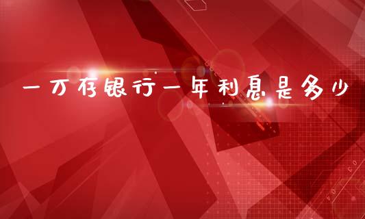 一万存银行一年利息是多少_https://www.fansifence.com_国际期货_第1张