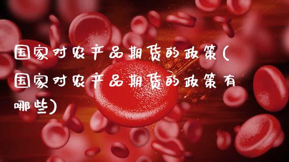 国家对农产品期货的政策(国家对农产品期货的政策有哪些)_https://www.fansifence.com_中国国际期货_第1张