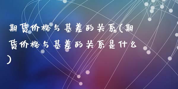 期货价格与基差的关系(期货价格与基差的关系是什么)_https://www.fansifence.com_国际期货_第1张
