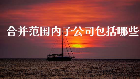 合并范围内子公司包括哪些_https://www.fansifence.com_国际期货_第1张