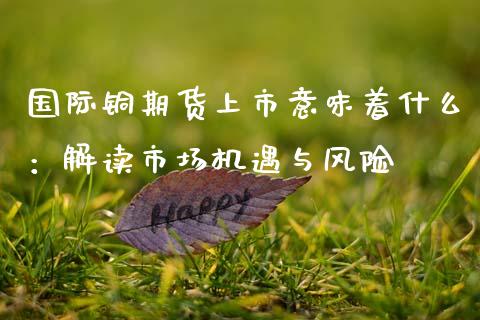 国际铜期货上市意味着什么:解读市场机遇与风险_恒指交易时间_第1张_国际期货_中国国际期货_恒指交易时间_国际期货行情 国际铜期货上市意味着什么:解读市场机遇与风险_https://www.fansifence.com_恒指交易时间_第1张