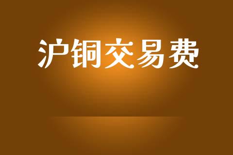 沪铜交易费_https://www.fansifence.com_国际期货_第1张