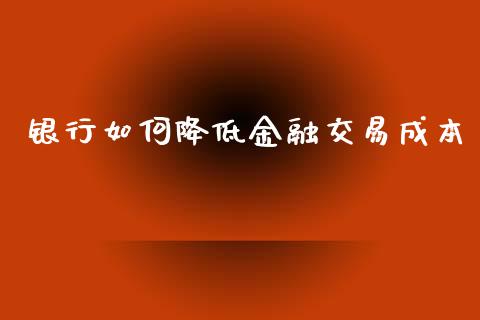 银行如何降低金融交易成本_https://www.fansifence.com_国际期货行情_第1张
