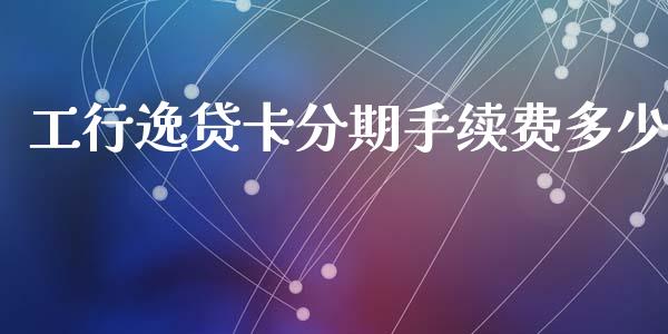 工行逸贷卡分期手续费多少_https://www.fansifence.com_国际期货_第1张
