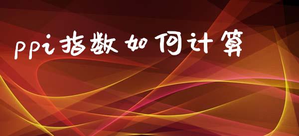 ppi指数如何计算_https://www.fansifence.com_国际期货_第1张