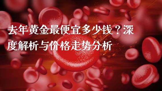 去年黄金最便宜多少钱？深度解析与价格走势分析_https://www.fansifence.com_国际期货_第1张