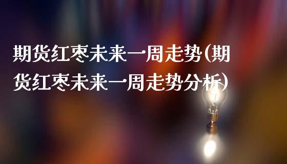期货红枣未来一周走势(期货红枣未来一周走势分析)_https://www.fansifence.com_恒指交易时间_第1张