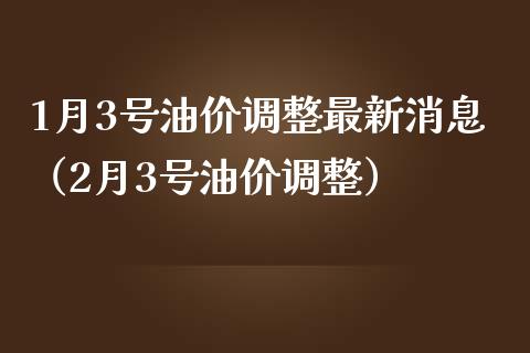 1月3号油价调整最新消息（2月3号油价调整）_https://www.fansifence.com_国际期货行情_第1张