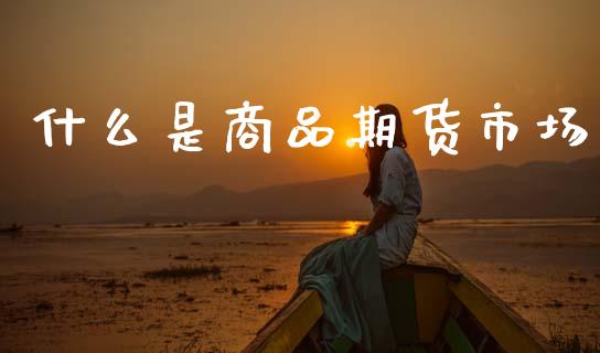 什么是商品期货市场_https://www.fansifence.com_国际期货_第1张