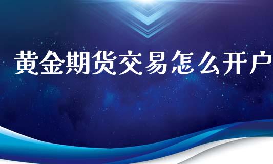 黄金期货交易怎么开户_https://www.fansifence.com_国际期货_第1张