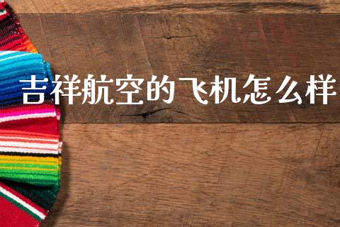吉祥航空的飞机怎么样_https://www.fansifence.com_恒指交易时间_第1张