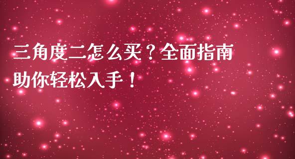 三角度二怎么买？全面指南助你轻松入手！_https://www.fansifence.com_恒指交易时间_第1张
