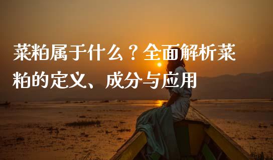 菜粕属于什么？全面解析菜粕的定义、成分与应用_https://www.fansifence.com_国际期货行情_第1张