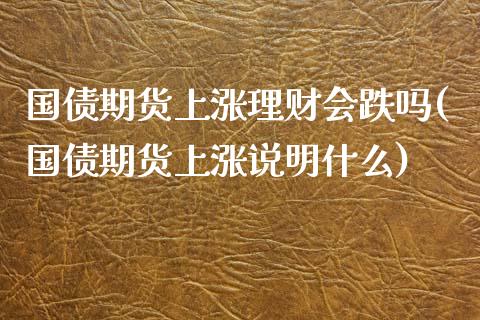 国债期货上涨理财会跌吗(国债期货上涨说明什么)_https://www.fansifence.com_国际期货_第1张