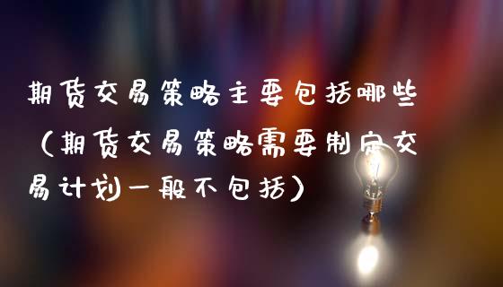 期货交易策略主要包括哪些（期货交易策略需要制定交易计划一般不包括）_https://www.fansifence.com_国际期货行情_第1张
