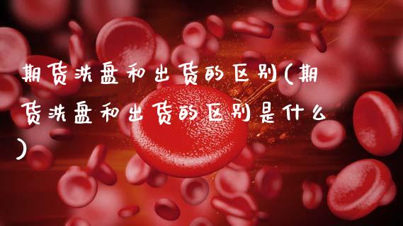 期货洗盘和出货的区别(期货洗盘和出货的区别是什么)_https://www.fansifence.com_中国国际期货_第1张