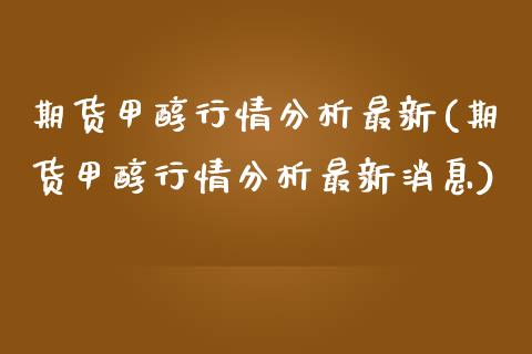 期货甲醇行情分析最新(期货甲醇行情分析最新消息)_https://www.fansifence.com_中国国际期货_第1张