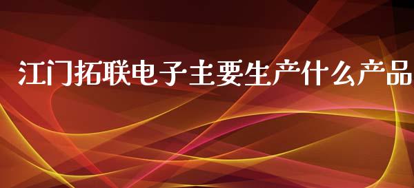 江门拓联电子主要生产什么产品_https://www.fansifence.com_恒指交易时间_第1张