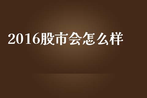 2016股市会怎么样_https://www.fansifence.com_恒指交易时间_第1张