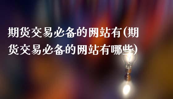 期货交易必备的网站有(期货交易必备的网站有哪些)_https://www.fansifence.com_国际期货_第1张