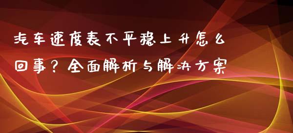 汽车速度表不平稳上升怎么回事?全面解析与解决方案_恒指交易时间_第1张_国际期货_中国国际期货_恒指交易时间_国际期货行情 汽车速度表不平稳上升怎么回事?全面解析与解决方案_https://www.fansifence.com_恒指交易时间_第1张