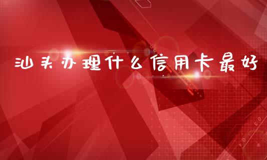 汕头办理什么信用卡最好_https://www.fansifence.com_国际期货行情_第1张