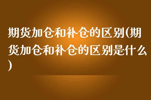 期货加仓和补仓的区别(期货加仓和补仓的区别是什么)_https://www.fansifence.com_中国国际期货_第1张