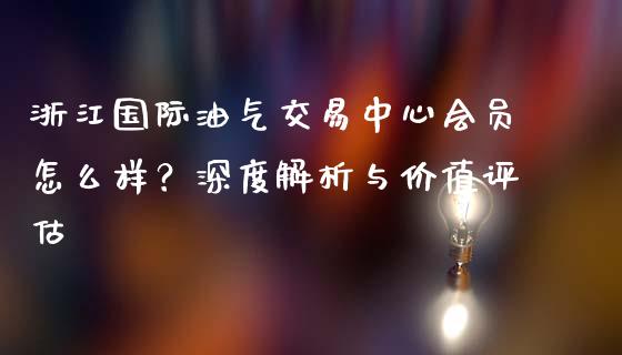 浙江国际油气交易中心会员怎么样？深度解析与价值评估_https://www.fansifence.com_恒指交易时间_第1张