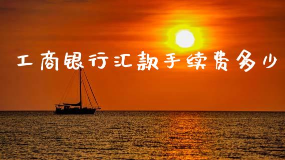 工商银行汇款手续费多少_https://www.fansifence.com_国际期货_第1张