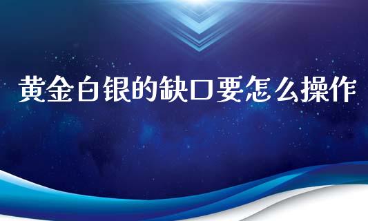 黄金白银的缺口要怎么操作_恒指交易时间_第1张_国际期货_中国国际期货_恒指交易时间_国际期货行情 黄金白银的缺口要怎么操作_https://www.fansifence.com_恒指交易时间_第1张